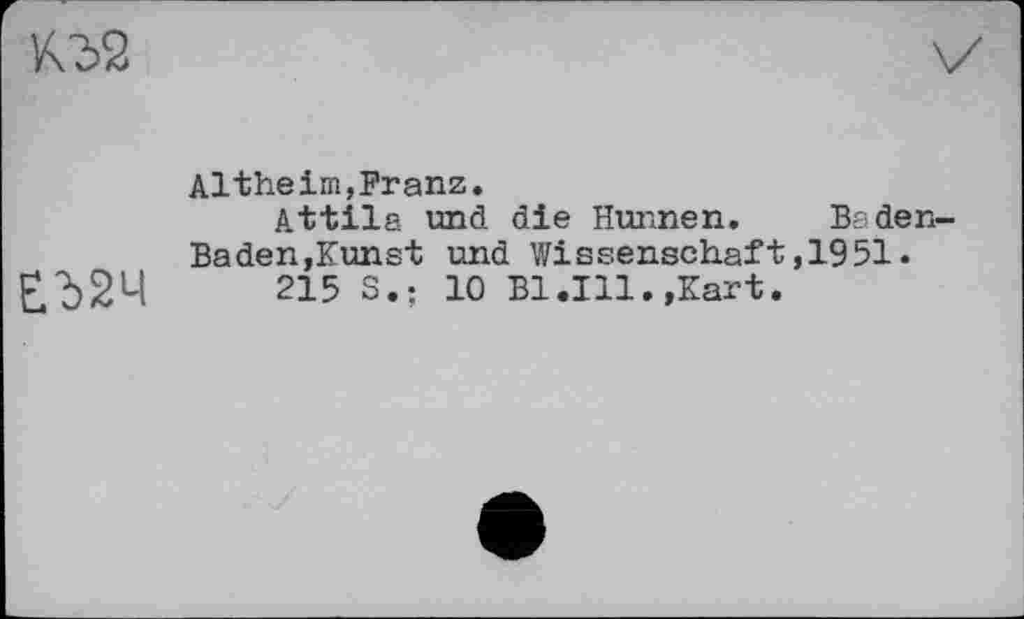 ﻿02
Althe im,Franz.
Attila und die Hunnen. Baden-Baden,Kunst und Wissenschaft,1951.
ЕЪ2Ч 215 s.; 10 Bl.Ill.»Kart.